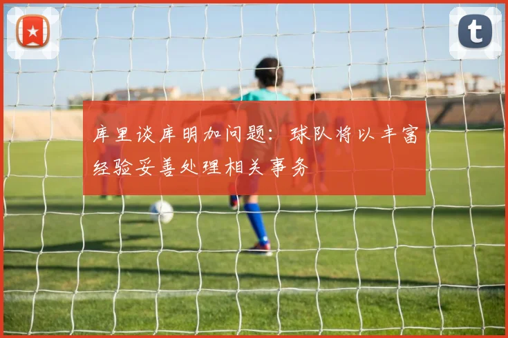 库里谈库明加问题：球队将以丰富经验妥善处理相关事务