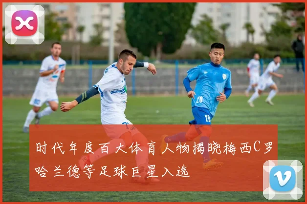 时代年度百大体育人物揭晓梅西C罗哈兰德等足球巨星入选