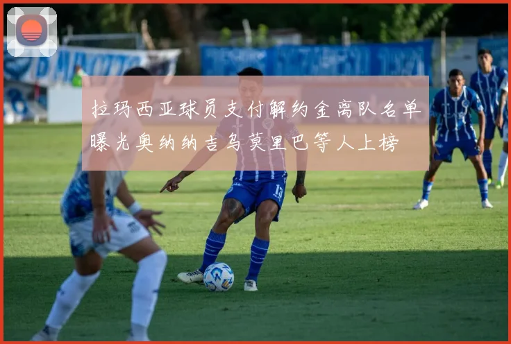 拉玛西亚球员支付解约金离队名单曝光奥纳纳吉乌莫里巴等人上榜