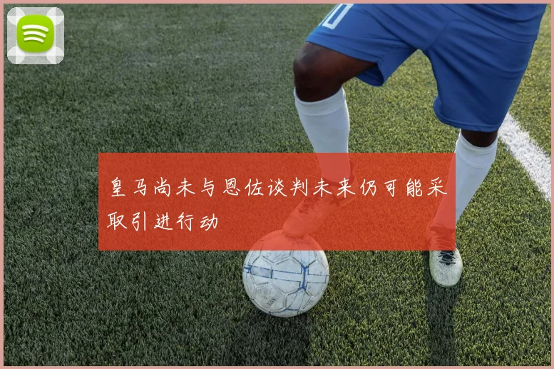 皇马尚未与恩佐谈判未来仍可能采取引进行动