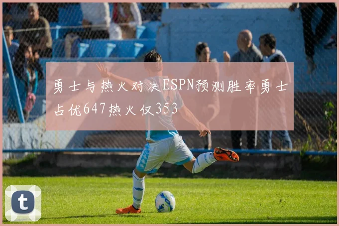 勇士与热火对决ESPN预测胜率勇士占优647热火仅353