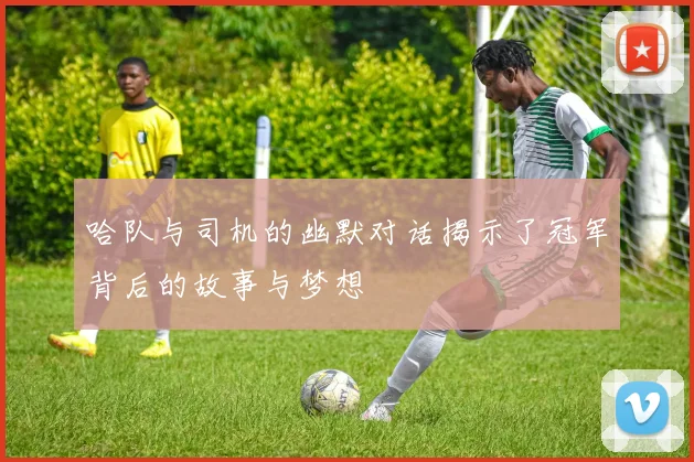 哈队与司机的幽默对话揭示了冠军背后的故事与梦想