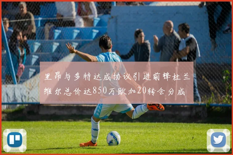 里昂与多特达成协议引进前锋杜兰维尔总价达850万欧加20转会分成