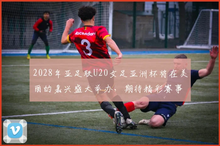 2028年亚足联U20女足亚洲杯将在美丽的嘉兴盛大举办，期待精彩赛事来临
