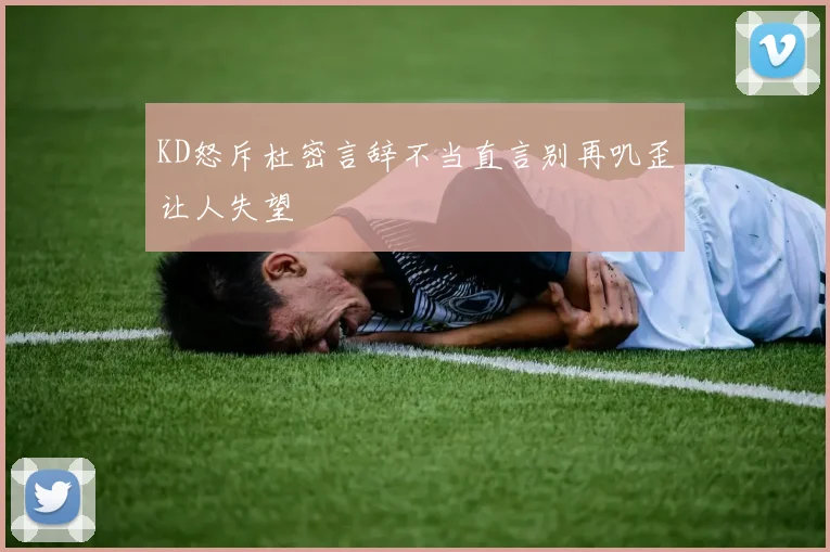 KD怒斥杜密言辞不当直言别再叽歪让人失望