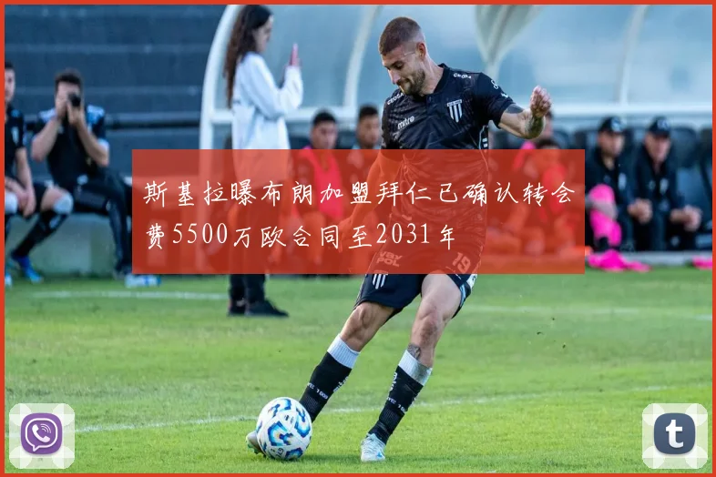 斯基拉曝布朗加盟拜仁已确认转会费5500万欧合同至2031年