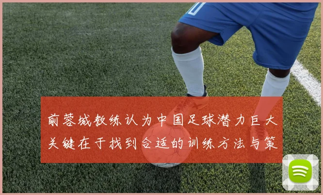 前蓉城教练认为中国足球潜力巨大关键在于找到合适的训练方法与策略