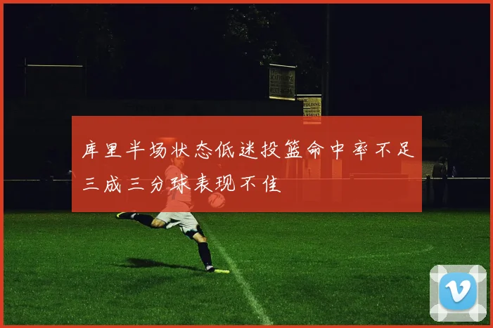 库里半场状态低迷投篮命中率不足三成三分球表现不佳