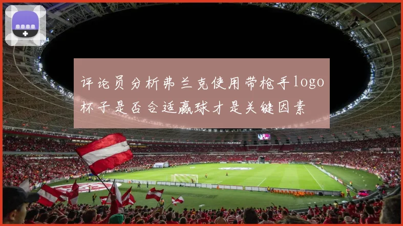 评论员分析弗兰克使用带枪手logo杯子是否合适赢球才是关键因素