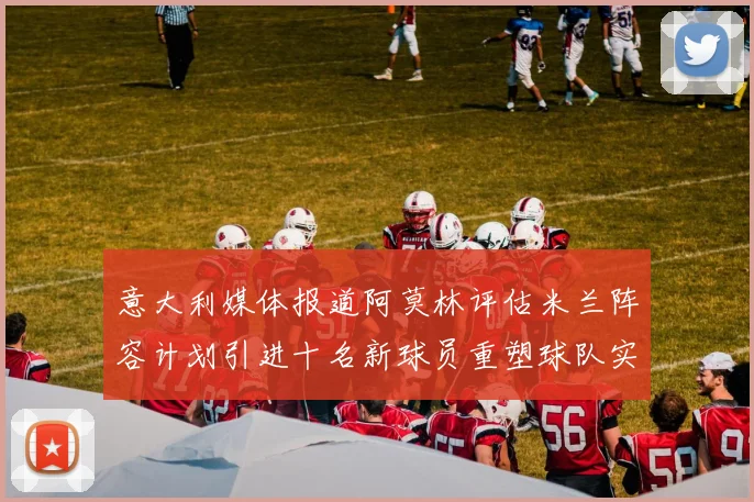 意大利媒体报道阿莫林评估米兰阵容计划引进十名新球员重塑球队实力