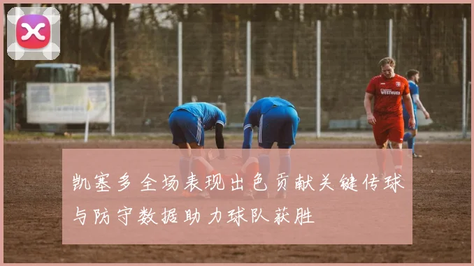 凯塞多全场表现出色贡献关键传球与防守数据助力球队获胜