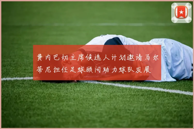 费内巴切主席候选人计划邀请马尔蒂尼担任足球顾问助力球队发展