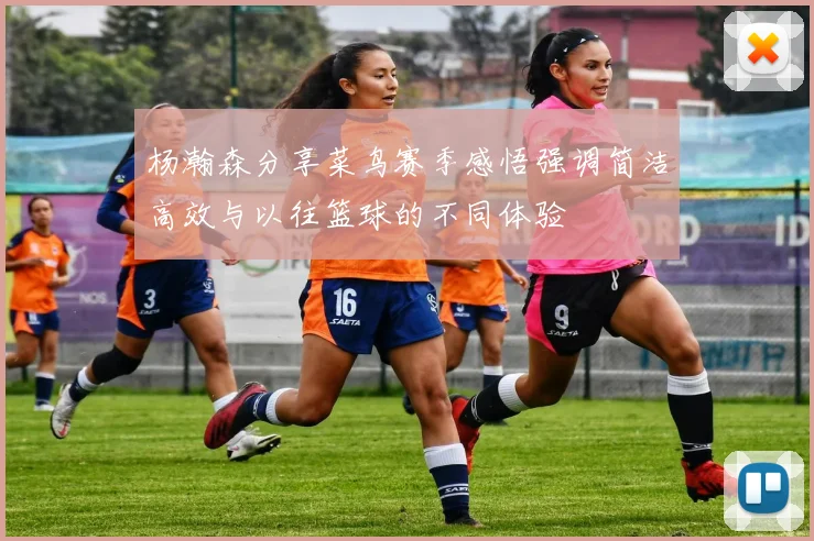 杨瀚森分享菜鸟赛季感悟强调简洁高效与以往篮球的不同体验