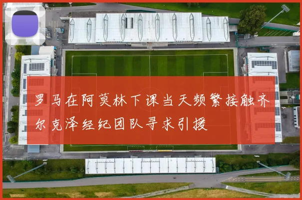 罗马在阿莫林下课当天频繁接触齐尔克泽经纪团队寻求引援