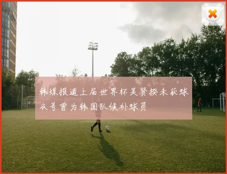 韩媒报道上届世界杯吴贤揆未获球衣号曾为韩国队候补球员
