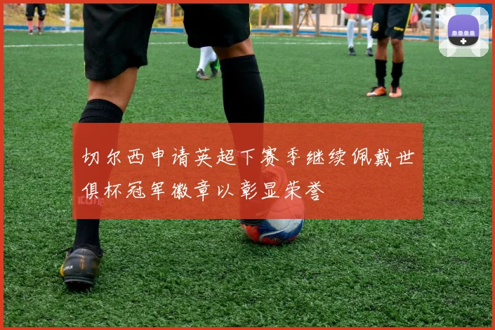 切尔西申请英超下赛季继续佩戴世俱杯冠军徽章以彰显荣誉