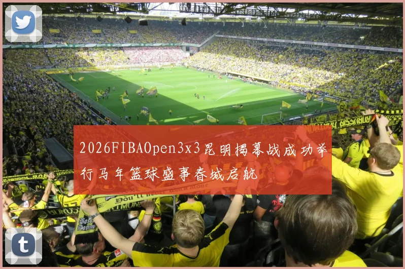 2026FIBAOpen3x3昆明揭幕战成功举行马年篮球盛事春城启航