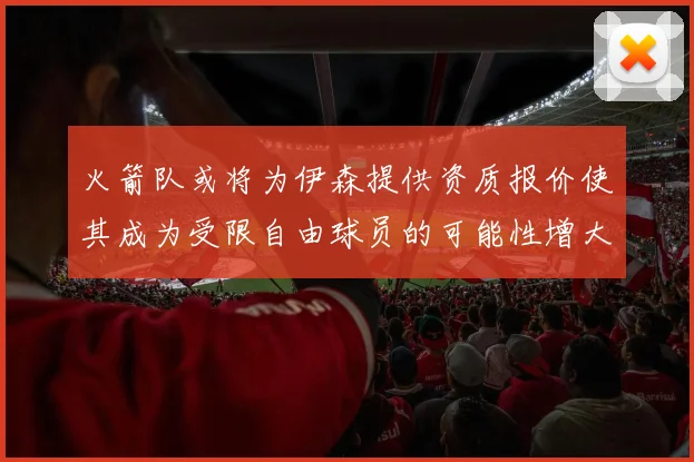 火箭队或将为伊森提供资质报价使其成为受限自由球员的可能性增大