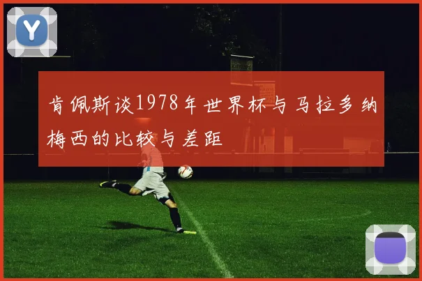 肯佩斯谈1978年世界杯与马拉多纳梅西的比较与差距