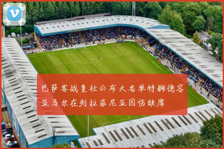 巴萨客战皇社公布大名单特狮德容亚马尔在列拉菲尼亚因伤缺席