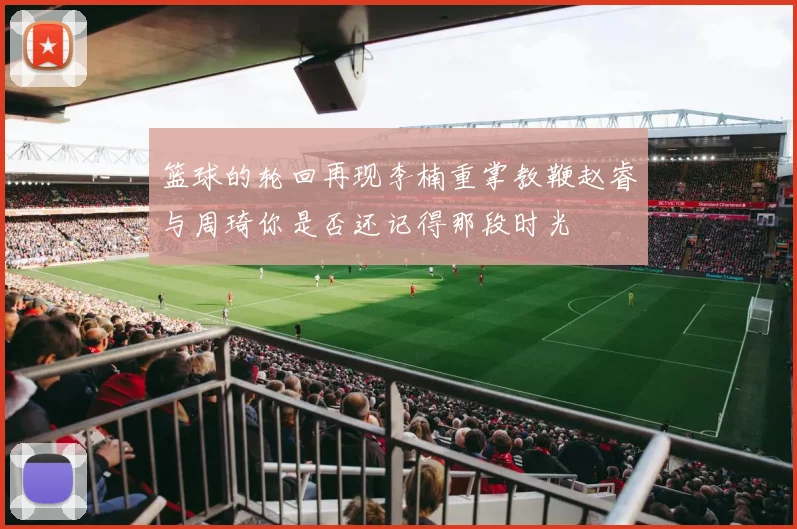 篮球的轮回再现李楠重掌教鞭赵睿与周琦你是否还记得那段时光