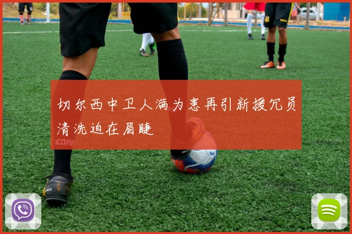 切尔西中卫人满为患再引新援冗员清洗迫在眉睫