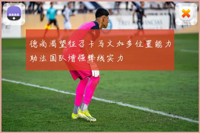 德尚渴望征召卡马文加多位置能力助法国队增强锋线实力