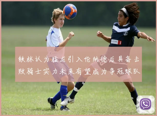 铁林认为猛龙引入伦纳德后具备击败骑士实力未来有望成为争冠球队