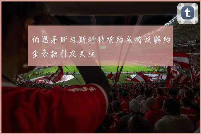 伯恩茅斯与斯科特续约或将设解约金条款引发关注