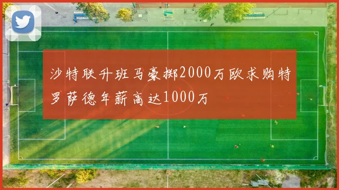 沙特联升班马豪掷2000万欧求购特罗萨德年薪高达1000万