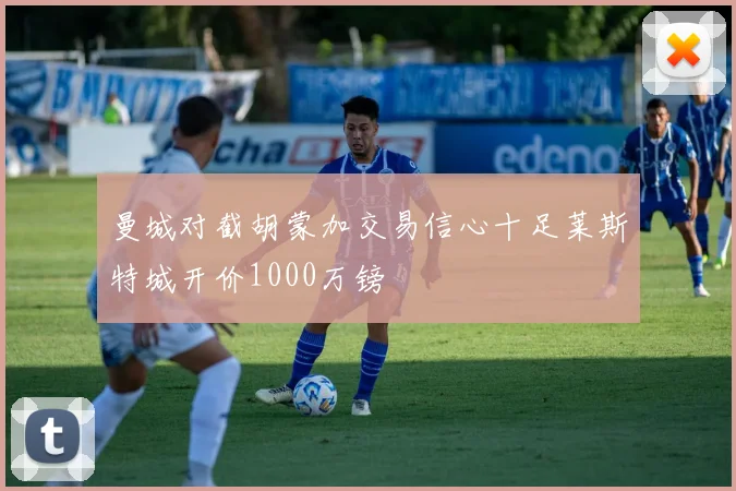 曼城对截胡蒙加交易信心十足莱斯特城开价1000万镑