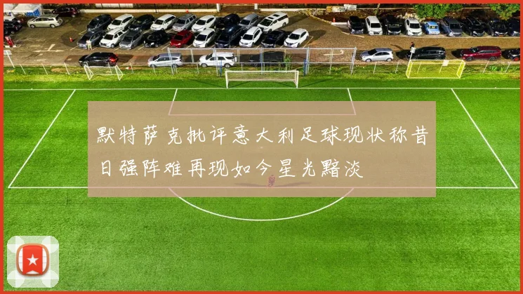 默特萨克批评意大利足球现状称昔日强阵难再现如今星光黯淡