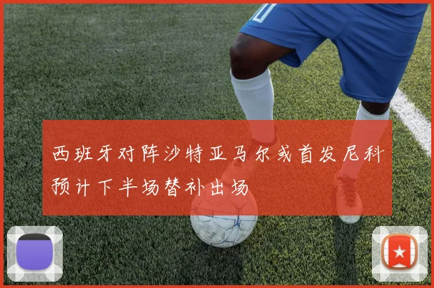 西班牙对阵沙特亚马尔或首发尼科预计下半场替补出场