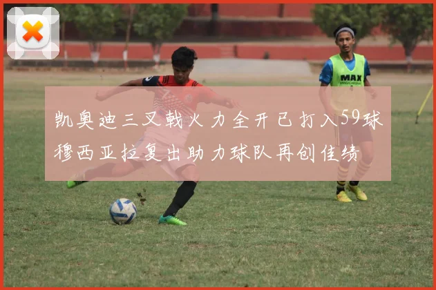 凯奥迪三叉戟火力全开已打入59球穆西亚拉复出助力球队再创佳绩