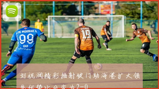 刘祝润精彩抽射破门助海港扩大领先优势比分变为2-0
